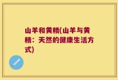山羊和黄精(山羊与黄精：天然的健康生活方式)