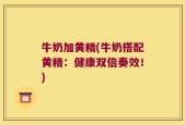 牛奶加黄精(牛奶搭配黄精：健康双倍奏效！)