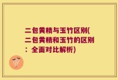 二包黄精与玉竹区别(二包黄精和玉竹的区别：全面对比解析)