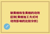 制黄精和生黄精的功效区别(黄精加工方式对功效影响的比较分析)