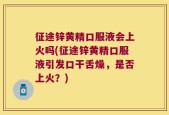 征途锌黄精口服液会上火吗(征途锌黄精口服液引发口干舌燥，是否上火？)