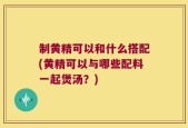 制黄精可以和什么搭配(黄精可以与哪些配料一起煲汤？)