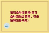 菊花桑叶酒黄精(菊花桑叶酒融合黄精，带来独特滋补功效)