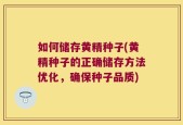 如何储存黄精种子(黄精种子的正确储存方法优化，确保种子品质)