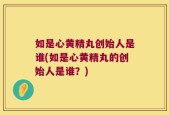 如是心黄精丸创始人是谁(如是心黄精丸的创始人是谁？)