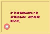 北京桑黄精华液(北京桑黄精华液：滋养肌肤的秘密)