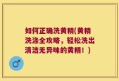 如何正确洗黄精(黄精洗涤全攻略，轻松洗出清洁无异味的黄精！)