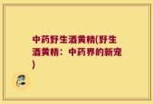 中药野生酒黄精(野生酒黄精：中药界的新宠)