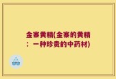 金寨黄精(金寨的黄精：一种珍贵的中药材)