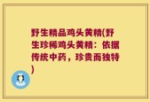 野生精品鸡头黄精(野生珍稀鸡头黄精：依据传统中药，珍贵而独特)