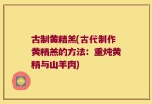 古制黄精羔(古代制作黄精羔的方法：重炖黄精与山羊肉)