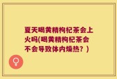 夏天喝黄精枸杞茶会上火吗(喝黄精枸杞茶会不会导致体内燥热？)