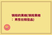 锁阳的黄精(锁阳黄精：男性壮阳佳品)