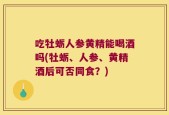 吃牡蛎人参黄精能喝酒吗(牡蛎、人参、黄精酒后可否同食？)