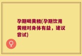 孕期喝黄精(孕期饮用黄精对身体有益，建议尝试)