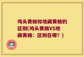 鸡头黄精和地藏黄精的区别(鸡头黄精VS地藏黄精：区别在哪？)
