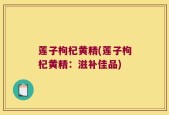 莲子枸杞黄精(莲子枸杞黄精：滋补佳品)