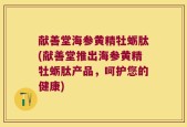献善堂海参黄精牡蛎肽(献善堂推出海参黄精牡蛎肽产品，呵护您的健康)