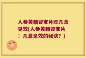 人参黄精肾宝片吃几盒见效(人参黄精肾宝片：几盒见效的秘诀？)