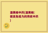 酒黄精中药(酒黄精：提高免疫力的传统中药)