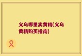 义乌哪里卖黄精(义乌黄精购买指南)