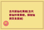 古代修仙吃黄精(古代修仙妙用黄精，探秘仙侠饮食奥秘)