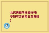 北芪黄精孕妇能吃吗(孕妇可否食用北芪黄精)