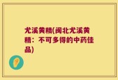尤溪黄精(闽北尤溪黄精：不可多得的中药佳品)