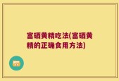 富硒黄精吃法(富硒黄精的正确食用方法)