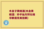 木盒子黄精酒(木盒黄精酒：妙手仙方转化精华酿造完美佳酿)