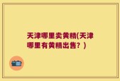 天津哪里卖黄精(天津哪里有黄精出售？)