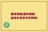 鹿肾黄精(鹿肾黄精：益肾补骨的中药神物)