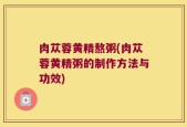 肉苁蓉黄精熬粥(肉苁蓉黄精粥的制作方法与功效)