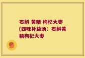 石斛 黄精 枸杞大枣(四味补益汤：石斛黄精枸杞大枣