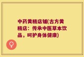 中药黄精店铺(古方黄精店：传承中医草本饮品，呵护身体健康)