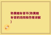 熟黄精补肾不(熟黄精补肾的功效和作用详解)