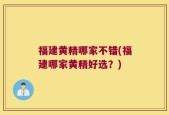 福建黄精哪家不错(福建哪家黄精好选？)