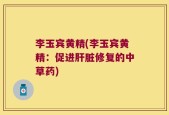 李玉宾黄精(李玉宾黄精：促进肝脏修复的中草药)