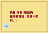 枸杞 嵘参 黄精(枸杞嵘参黄精，珍贵中药材。)