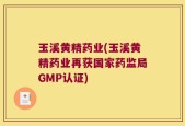 玉溪黄精药业(玉溪黄精药业再获国家药监局GMP认证)