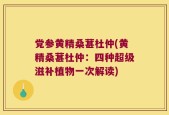 党参黄精桑葚杜仲(黄精桑葚杜仲：四种超级滋补植物一次解读)