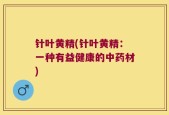 针叶黄精(针叶黄精：一种有益健康的中药材)