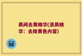 晨间去黄精华(清晨精华：去除黄色内容)