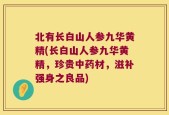 北有长白山人参九华黄精(长白山人参九华黄精，珍贵中药材，滋补强身之良品)