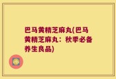 巴马黄精芝麻丸(巴马黄精芝麻丸：秋季必备养生良品)