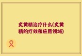 炙黄精治疗什么(炙黄精的疗效和应用领域)