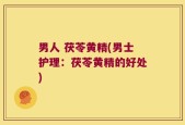 男人 茯苓黄精(男士护理：茯苓黄精的好处)