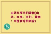 山药红枣当归黄精(山药、红枣、当归、黄精：中医食疗的四宝)