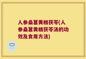 人参桑葚黄精茯苓(人参桑葚黄精茯苓汤的功效及食用方法)