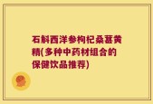 石斛西洋参枸杞桑葚黄精(多种中药材组合的保健饮品推荐)